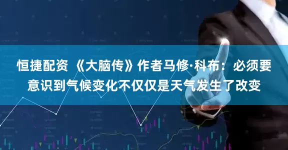 恒捷配资 《大脑传》作者马修·科布：必须要意识到气候变化不仅仅是天气发生了改变