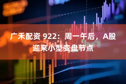 广禾配资 922:周一午后,A股迎来小型变盘节点