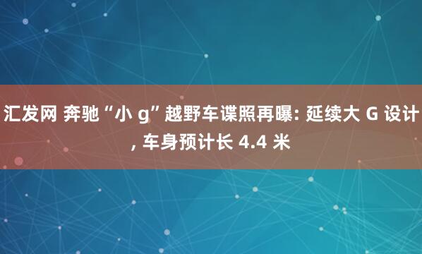 汇发网 奔驰“小 g”越野车谍照再曝: 延续大 G 设计, 车身预计长 4.4 米