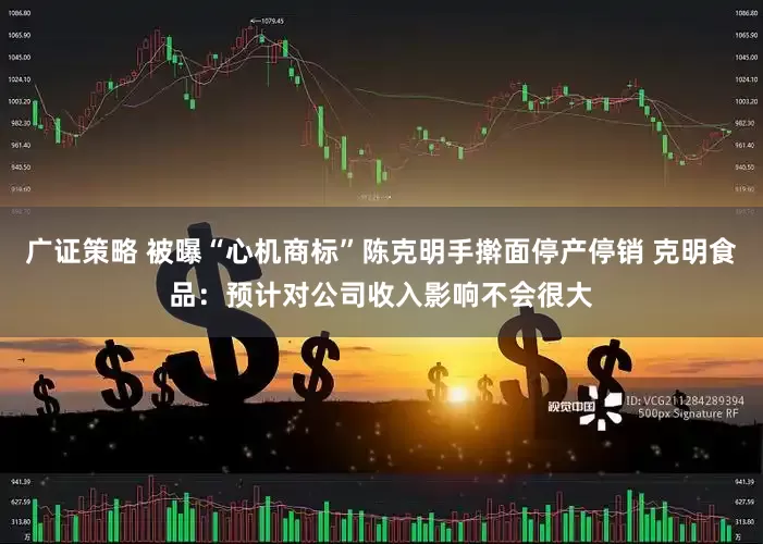 广证策略 被曝“心机商标”陈克明手擀面停产停销 克明食品:预计对公司收入影响不会很大