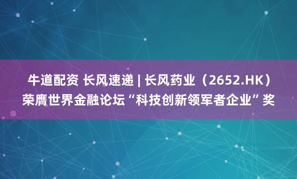 牛道配资 长风速递 | 长风药业（2652.HK）荣膺世界金融论坛“科技创新领军者企业”奖