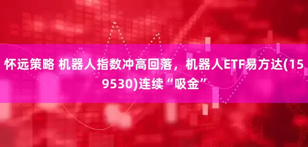 怀远策略 机器人指数冲高回落，机器人ETF易方达(159530)连续“吸金”